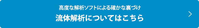高度な解析ソフトによる確かな裏づけ流体解析についてはこちら