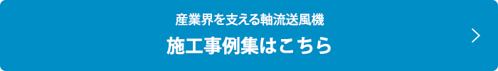 産業界を支える軸流送風機  施工事例集はこちら