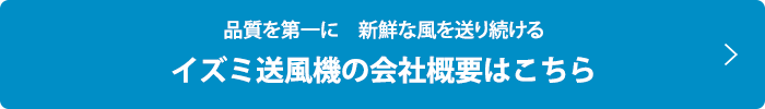 品質を第一に　新鮮な風を送り続ける  イズミ送風機の会社概要はこちら