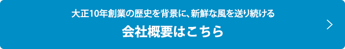 大正10年創業の歴史を背景に、新鮮な風を送り続ける  会社概要はこちら