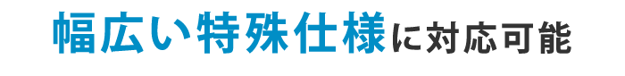 幅広い特殊仕様に対応可能