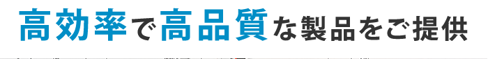 高効率で高品質な製品をご提供