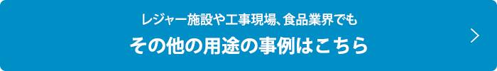 レジャー施設や工事現場、食品業界でもその他の用途の事例はこちら