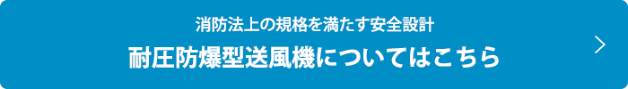 消防法上の規格を満たす安全設計  耐圧防爆型送風機についてはこちら