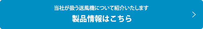 当社が扱う送風機について紹介いたします 製品情報はこちら