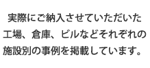 実際にご納入させていただいた工場、倉庫、ビルなどそれぞれの施設別の事例を掲載しています。